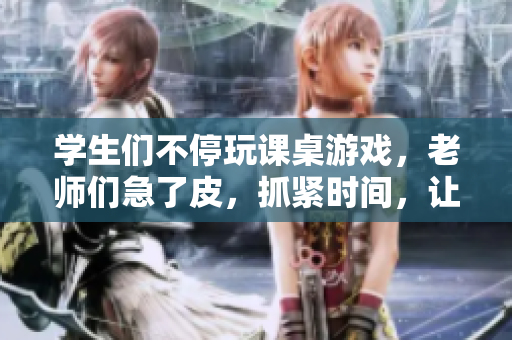 學(xué)生們不停玩課桌游戲，老師們急了皮，抓緊時(shí)間，讓這些學(xué)生們打開(kāi)課堂資料，反復(fù)進(jìn)行操練！