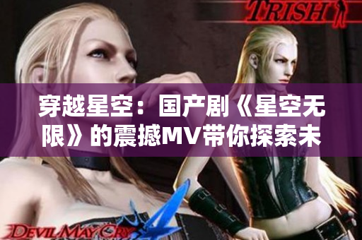 穿越星空：國產(chǎn)劇《星空無限》的震撼MV帶你探索未知宇宙奧秘