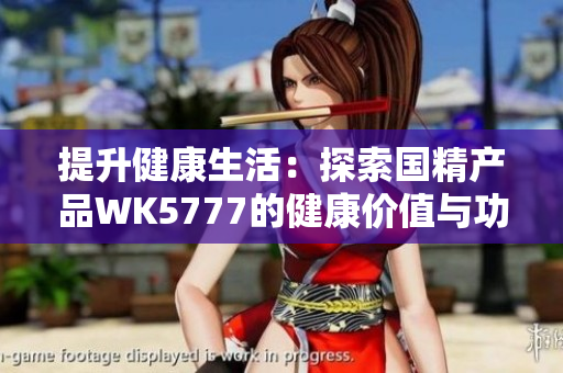 提升健康生活：探索國(guó)精產(chǎn)品WK5777的健康價(jià)值與功效