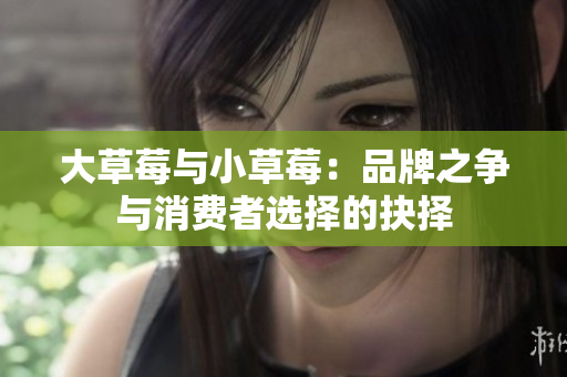 大草莓與小草莓：品牌之爭與消費(fèi)者選擇的抉擇