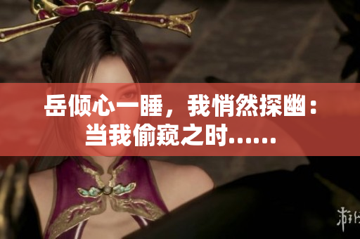 岳傾心一睡，我悄然探幽：當(dāng)我偷窺之時(shí)……