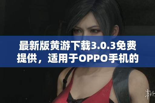 最新版黃游下載3.0.3免費(fèi)提供，適用于OPPO手機(jī)的完整匯總