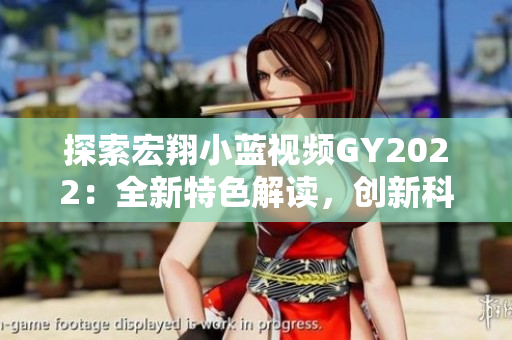 探索宏翔小藍(lán)視頻GY2022：全新特色解讀，創(chuàng)新科技驅(qū)動(dòng)的視聽(tīng)盛宴