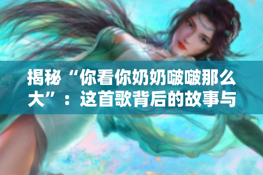 揭秘“你看你奶奶啵啵那么大”：這首歌背后的故事與意義