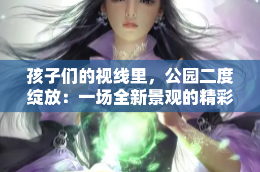 孩子們的視線里，公園二度綻放：一場全新景觀的精彩呈現(xiàn)