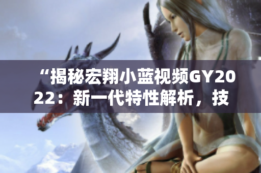 “揭秘宏翔小藍(lán)視頻GY2022：新一代特性解析，技術(shù)創(chuàng)新引領(lǐng)行業(yè)潮流！”