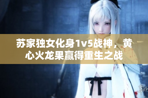 蘇家獨(dú)女化身1v5戰(zhàn)神，黃心火龍果贏得重生之戰(zhàn)
