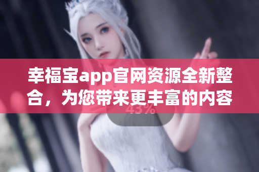 幸福寶app官網(wǎng)資源全新整合，為您帶來更豐富的內(nèi)容與體驗(yàn)