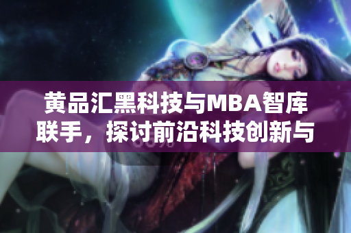 黃品匯黑科技與MBA智庫聯(lián)手，探討前沿科技創(chuàng)新與商業(yè)驅(qū)動(dòng)力