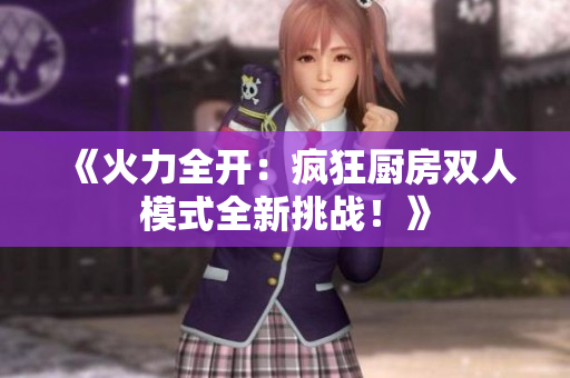 《火力全開：瘋狂廚房雙人模式全新挑戰(zhàn)！》
