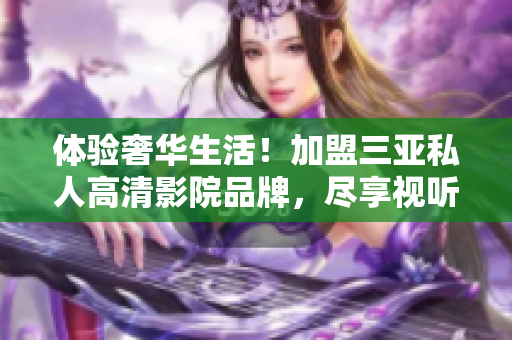 體驗奢華生活！加盟三亞私人高清影院品牌，盡享視聽盛宴！