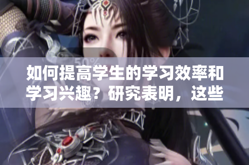 如何提高學(xué)生的學(xué)習(xí)效率和學(xué)習(xí)興趣？研究表明，這些方法很有效