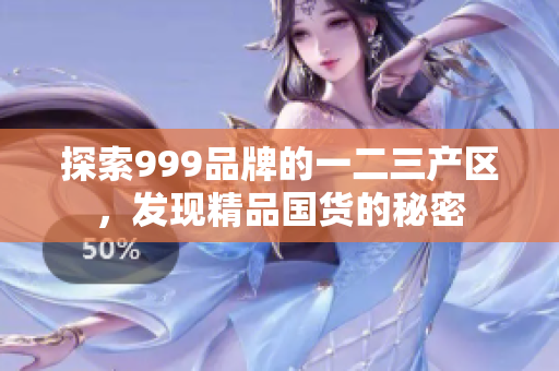 探索999品牌的一二三產(chǎn)區(qū)，發(fā)現(xiàn)精品國(guó)貨的秘密