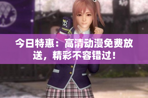 今日特惠：高清動漫免費放送，精彩不容錯過！