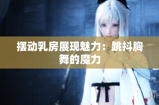 擺動(dòng)乳房展現(xiàn)魅力：跳抖胸舞的魔力