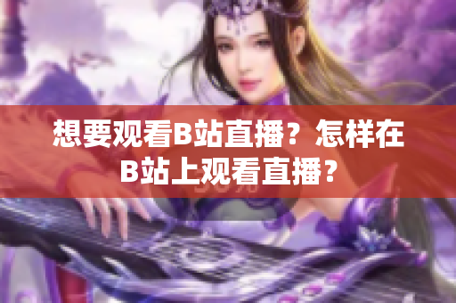 想要觀看B站直播？怎樣在B站上觀看直播？
