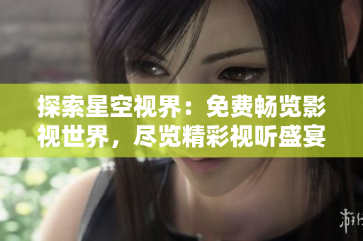 探索星空視界：免費暢覽影視世界，盡覽精彩視聽盛宴