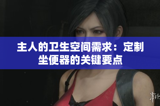 主人的衛(wèi)生空間需求：定制坐便器的關(guān)鍵要點(diǎn)