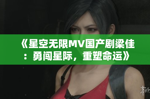 《星空無限MV國(guó)產(chǎn)劇梁佳：勇闖星際，重塑命運(yùn)》