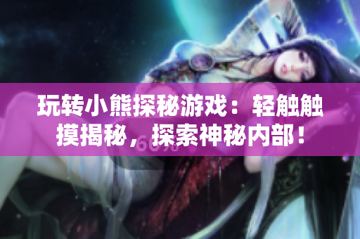 玩轉(zhuǎn)小熊探秘游戲：輕觸觸摸揭秘，探索神秘內(nèi)部！