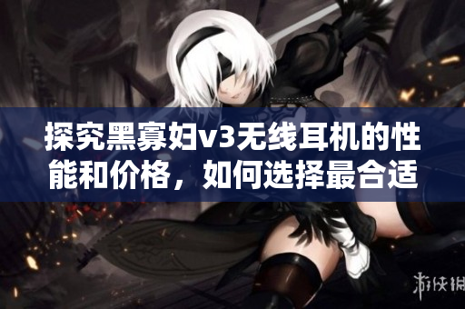 探究黑寡婦v3無線耳機(jī)的性能和價(jià)格，如何選擇最合適？