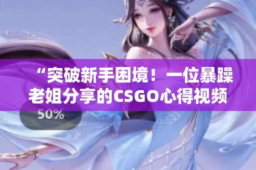 “突破新手困境！一位暴躁老姐分享的CSGO心得視頻”