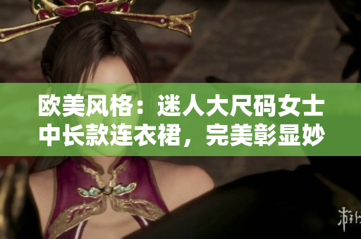 歐美風格：迷人大尺碼女士中長款連衣裙，完美彰顯妙曼身姿