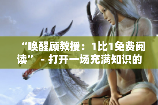 “喚醒顧教授：1比1免費(fèi)閱讀” - 打開(kāi)一場(chǎng)充滿知識(shí)的旅程