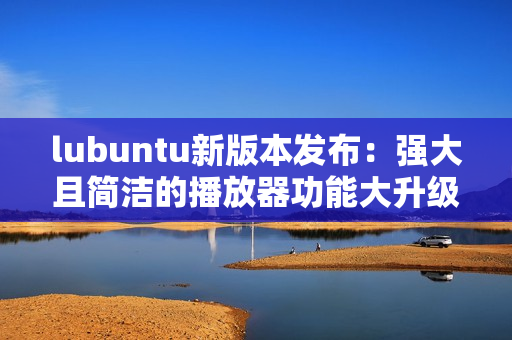 lubuntu新版本發(fā)布：強(qiáng)大且簡潔的播放器功能大升級