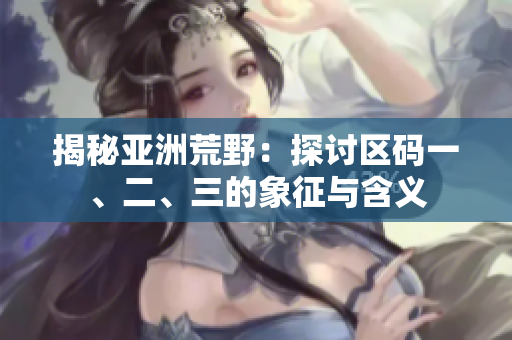 揭秘亞洲荒野：探討區(qū)碼一、二、三的象征與含義