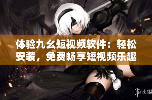 體驗九幺短視頻軟件：輕松安裝，免費(fèi)暢享短視頻樂趣