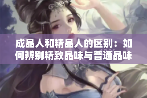 成品人和精品人的區(qū)別：如何辨別精致品味與普通品味？