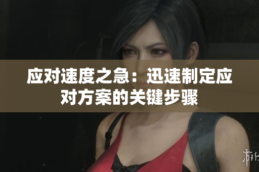 應(yīng)對(duì)速度之急：迅速制定應(yīng)對(duì)方案的關(guān)鍵步驟
