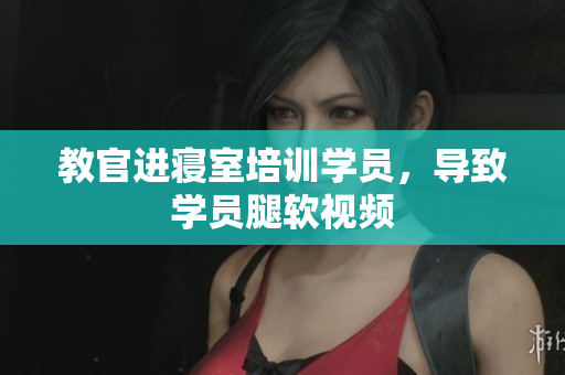 教官進(jìn)寢室培訓(xùn)學(xué)員，導(dǎo)致學(xué)員腿軟視頻