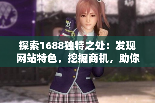探索1688獨(dú)特之處：發(fā)現(xiàn)網(wǎng)站特色，挖掘商機(jī)，助你輕松創(chuàng)業(yè)