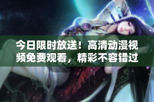 今日限時(shí)放送！高清動(dòng)漫視頻免費(fèi)觀看，精彩不容錯(cuò)過