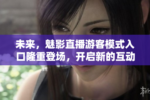 未來，魅影直播游客模式入口隆重登場(chǎng)，開啟新的互動(dòng)體驗(yàn)！
