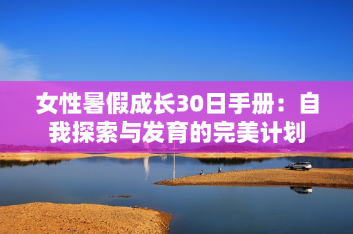 女性暑假成長(zhǎng)30日手冊(cè)：自我探索與發(fā)育的完美計(jì)劃