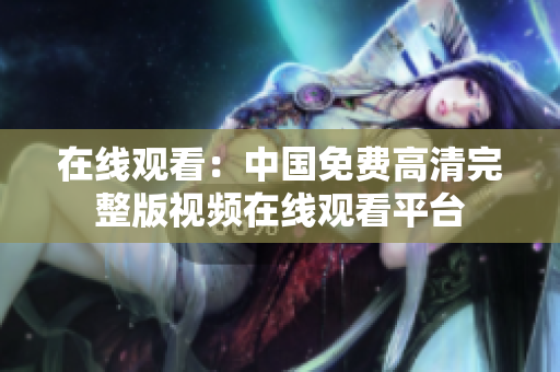 在線觀看：中國免費高清完整版視頻在線觀看平臺