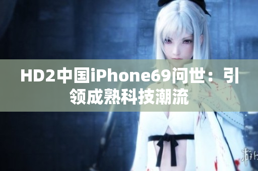 HD2中國(guó)iPhone69問世：引領(lǐng)成熟科技潮流