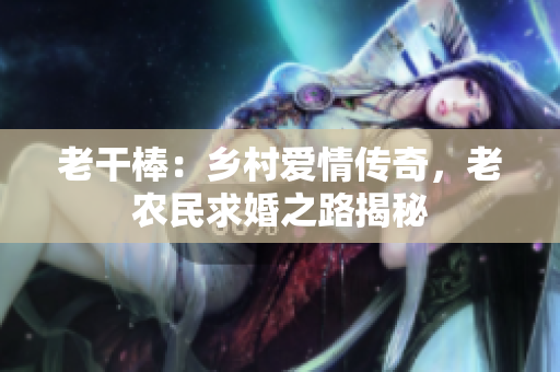 老干棒：鄉(xiāng)村愛情傳奇，老農(nóng)民求婚之路揭秘