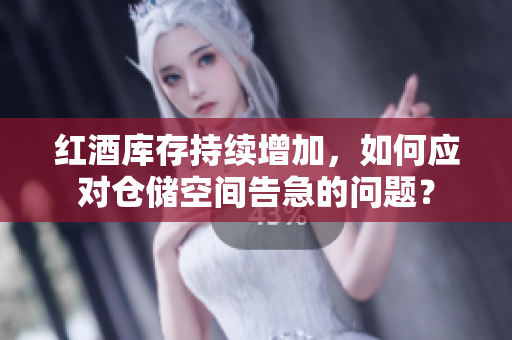 紅酒庫(kù)存持續(xù)增加，如何應(yīng)對(duì)倉(cāng)儲(chǔ)空間告急的問題？