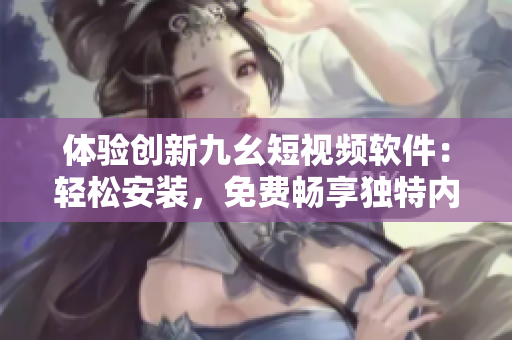 體驗創(chuàng)新九幺短視頻軟件：輕松安裝，免費暢享獨特內容