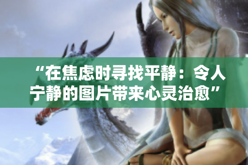 “在焦慮時(shí)尋找平靜：令人寧?kù)o的圖片帶來心靈治愈”