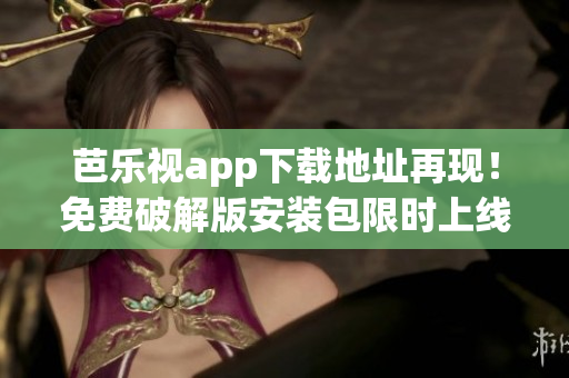 芭樂視app下載地址再現(xiàn)！免費破解版安裝包限時上線