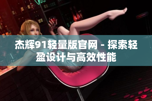 杰輝91輕量版官網(wǎng) - 探索輕盈設(shè)計(jì)與高效性能