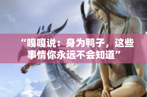 “嘎嘎說：身為鴨子，這些事情你永遠不會知道”
