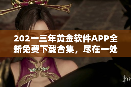 202一三年黃金軟件APP全新免費下載合集，盡在一處獲取最新資源