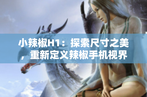 小辣椒H1：探索尺寸之美，重新定義辣椒手機視界