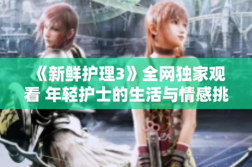 《新鮮護(hù)理3》全網(wǎng)獨家觀看 年輕護(hù)士的生活與情感挑戰(zhàn)